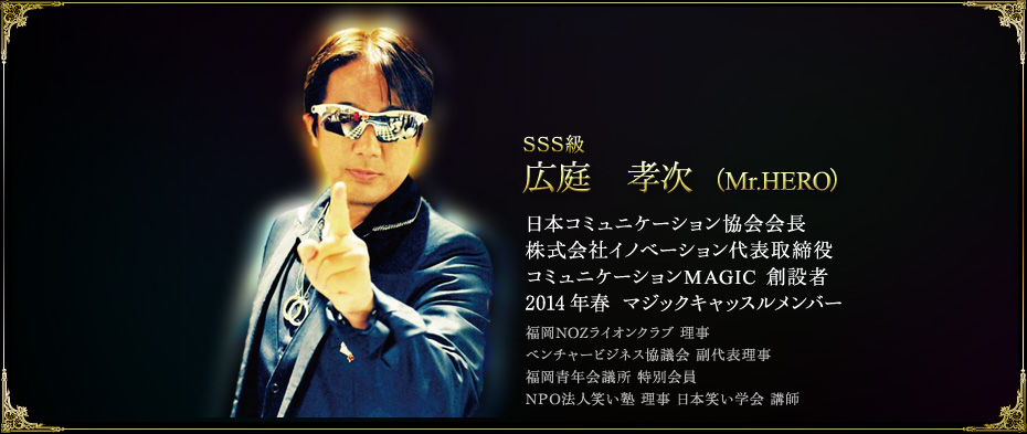 広庭 孝次 (Mr.HERO)日本コミュニケーション協会会長/株式会社イノベーション代表取締役/コミュニケーションMAGIC 創設者/2014年春 マジックキャッスルメンバー