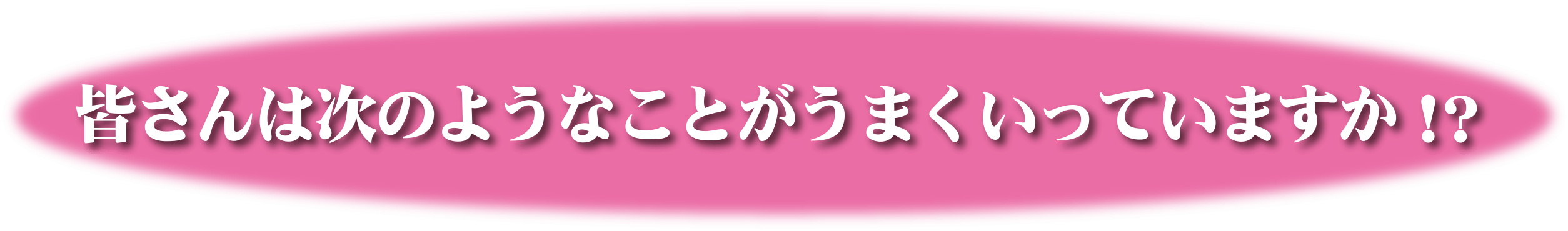 皆さんは次のようなことがうまくいっていますか!?